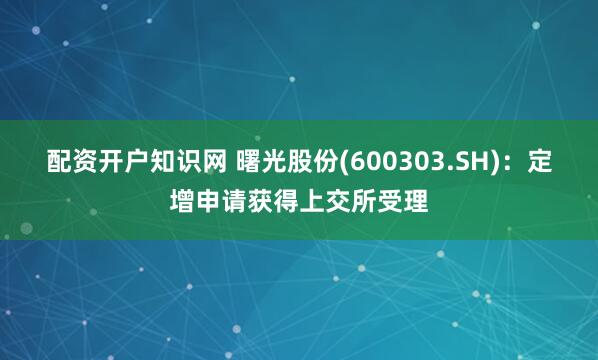 配资开户知识网 曙光股份(600303.SH)：定增申请获得上交所受理