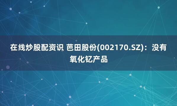 在线炒股配资识 芭田股份(002170.SZ)：没有氧化钇产品