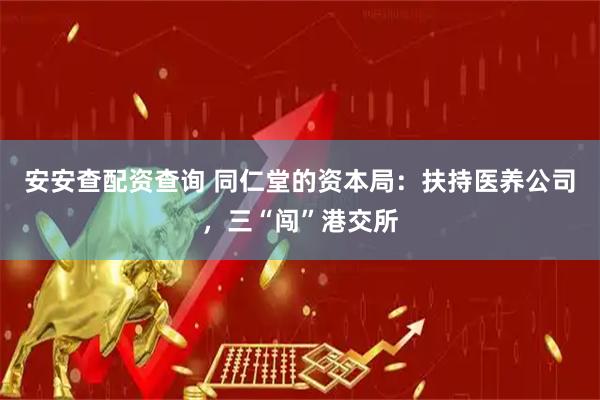 安安查配资查询 同仁堂的资本局：扶持医养公司，三“闯”港交所