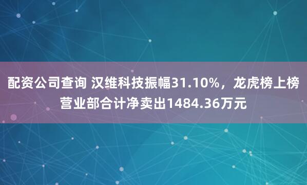 配资公司查询 汉维科技振幅31.10%，龙虎榜上榜营业部合计净卖出1484.36万元