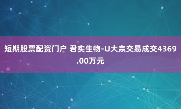 短期股票配资门户 君实生物-U大宗交易成交4369.00万元