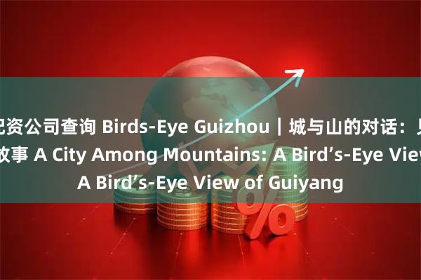 配资公司查询 Birds-Eye Guizhou｜城与山的对话：见证贵阳的林城故事 A City Among Mountains: A Bird’s-Eye View of Guiyang