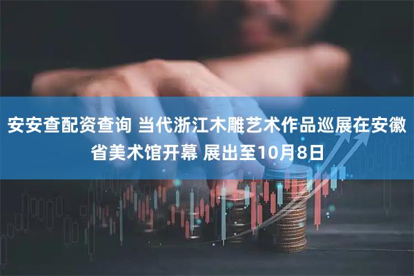 安安查配资查询 当代浙江木雕艺术作品巡展在安徽省美术馆开幕 展出至10月8日