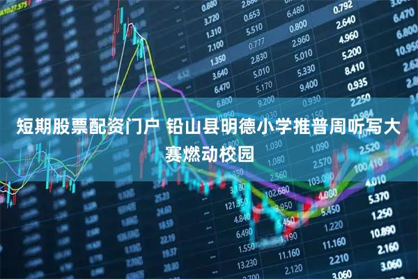 短期股票配资门户 铅山县明德小学推普周听写大赛燃动校园