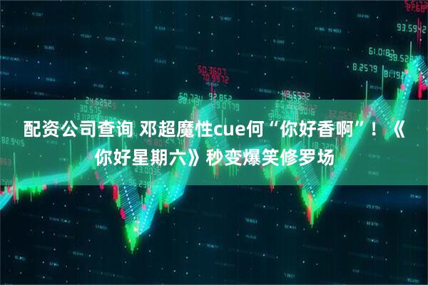 配资公司查询 邓超魔性cue何“你好香啊”！《你好星期六》秒变爆笑修罗场