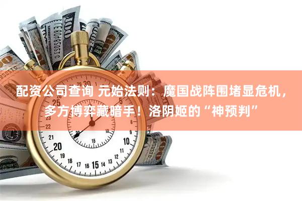 配资公司查询 元始法则：魔国战阵围堵显危机，多方博弈藏暗手！洛阴姬的“神预判”