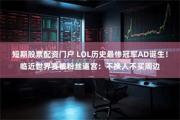 短期股票配资门户 LOL历史最惨冠军AD诞生！临近世界赛被粉丝逼宫：不换人不买周边