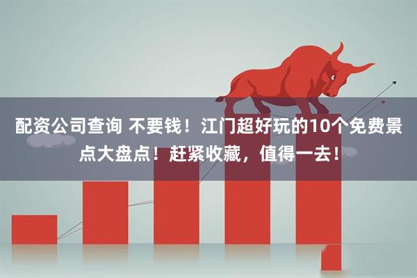 配资公司查询 不要钱！江门超好玩的10个免费景点大盘点！赶紧收藏，值得一去！