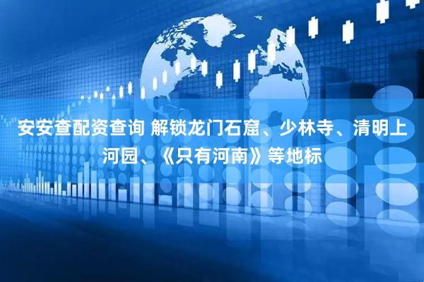 安安查配资查询 解锁龙门石窟、少林寺、清明上河园、《只有河南》等地标